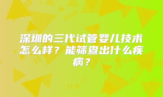 深圳的三代试管婴儿技术怎么样？能筛查出什么疾病？