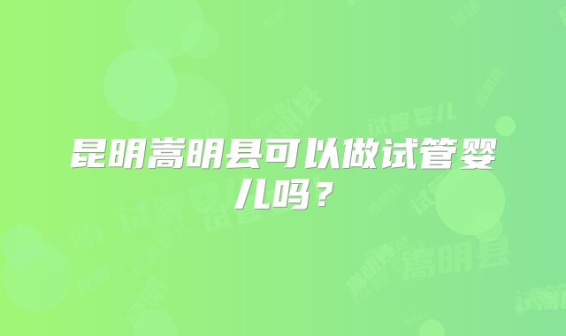 昆明嵩明县可以做试管婴儿吗？
