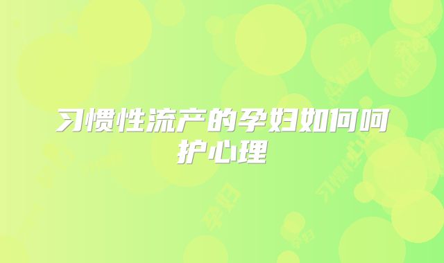 习惯性流产的孕妇如何呵护心理