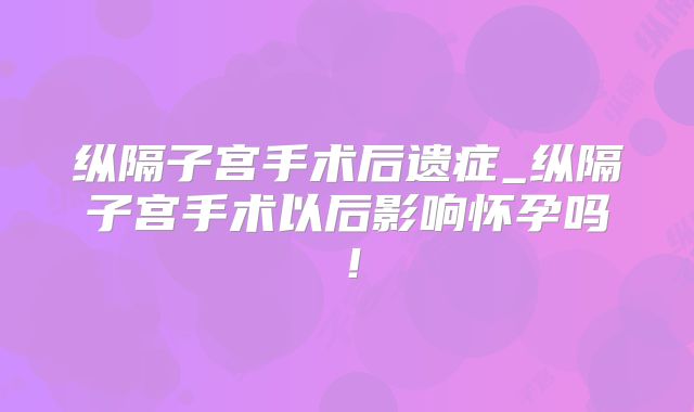纵隔子宫手术后遗症_纵隔子宫手术以后影响怀孕吗!