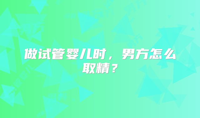 做试管婴儿时,男方怎么取精?