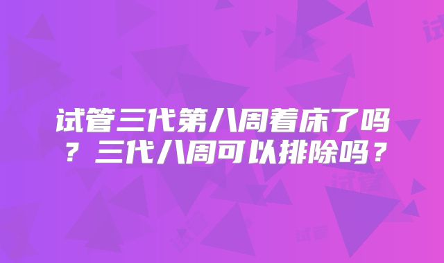 试管三代第八周着床了吗？三代八周可以排除吗？