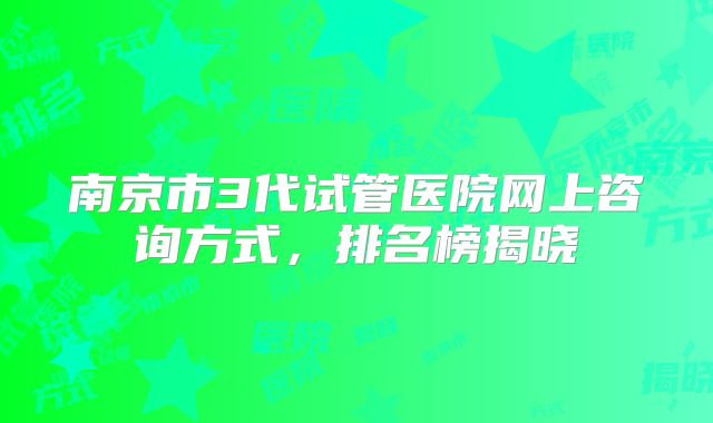 南京市3代试管医院网上咨询方式，排名榜揭晓