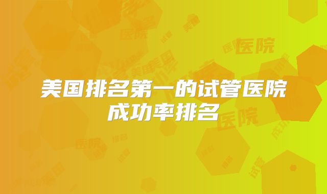 美国排名第一的试管医院成功率排名