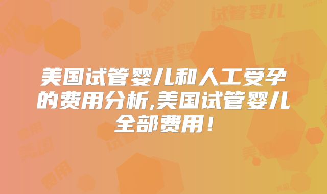 美国试管婴儿和人工受孕的费用分析,美国试管婴儿全部费用！