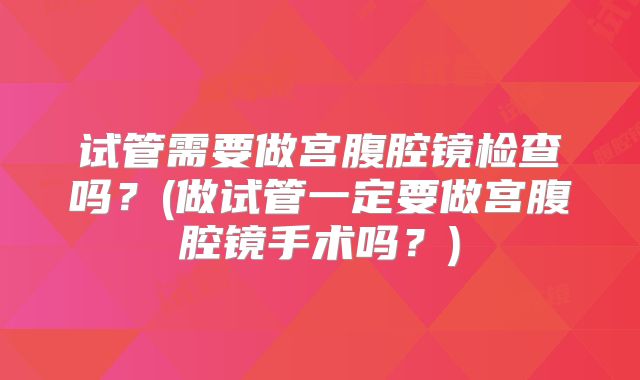试管需要做宫腹腔镜检查吗？(做试管一定要做宫腹腔镜手术吗？)