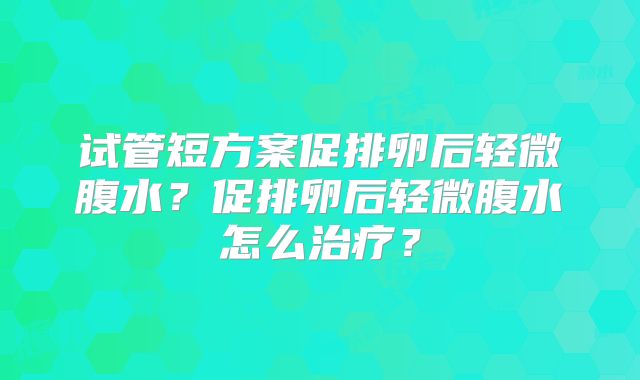 试管短方案促排卵后轻微腹水？促排卵后轻微腹水怎么治疗？