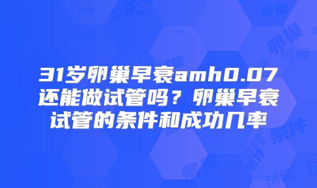 31岁卵巢早衰amh0.07还能做试管吗？卵巢早衰试管的条件和成功几率