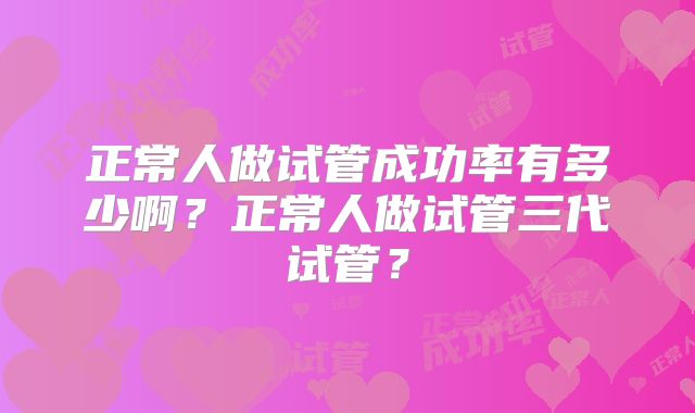 正常人做试管成功率有多少啊？正常人做试管三代试管？