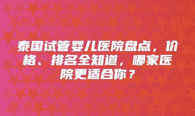 泰国试管婴儿医院盘点，价格、排名全知道，哪家医院更适合你？