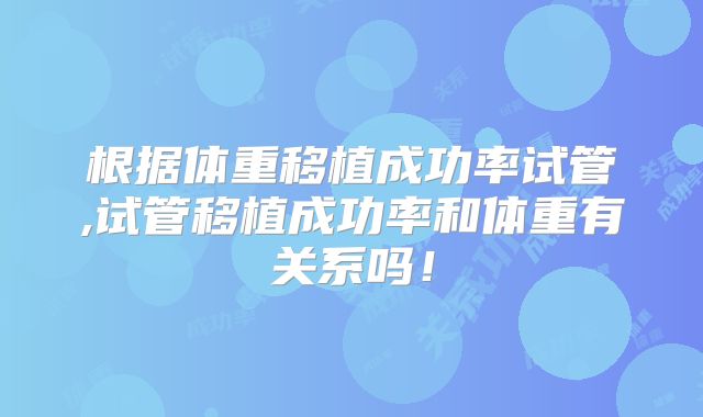 根据体重移植成功率试管,试管移植成功率和体重有关系吗！