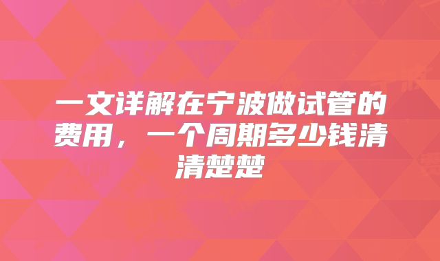 一文详解在宁波做试管的费用，一个周期多少钱清清楚楚