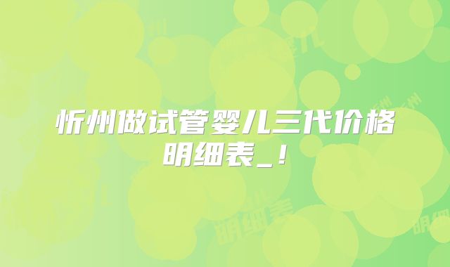 忻州做试管婴儿三代价格明细表_！