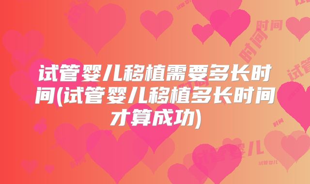 试管婴儿移植需要多长时间(试管婴儿移植多长时间才算成功)