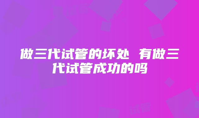 做三代试管的坏处 有做三代试管成功的吗
