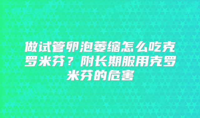 做试管卵泡萎缩怎么吃克罗米芬？附长期服用克罗米芬的危害