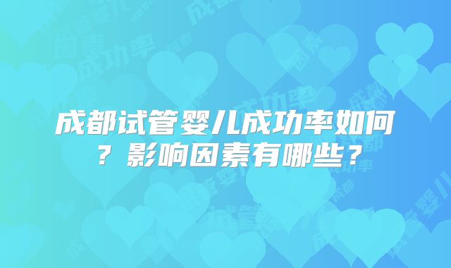 成都试管婴儿成功率如何？影响因素有哪些？