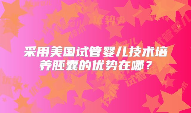 采用美国试管婴儿技术培养胚囊的优势在哪？