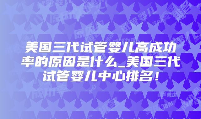 美国三代试管婴儿高成功率的原因是什么_美国三代试管婴儿中心排名！