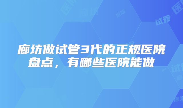廊坊做试管3代的正规医院盘点，有哪些医院能做