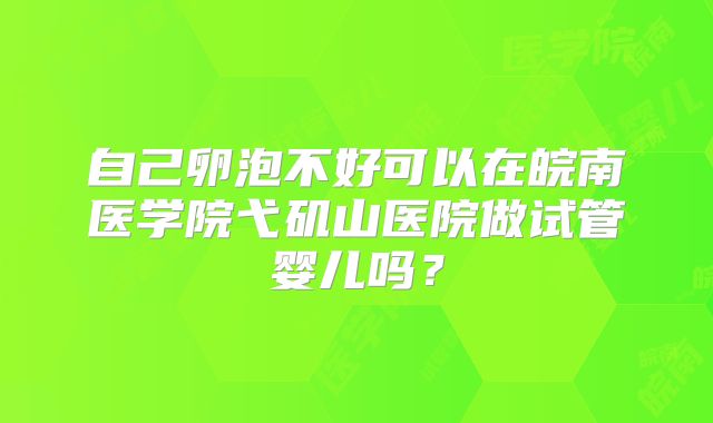 自己卵泡不好可以在皖南医学院弋矶山医院做试管婴儿吗?