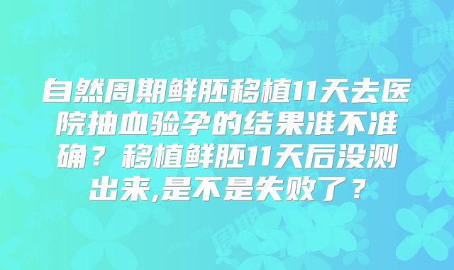 自然周期鲜胚移植11天去医院抽血验孕的结果准不准确？移植鲜胚11天后没测出来,是不是失败了？
