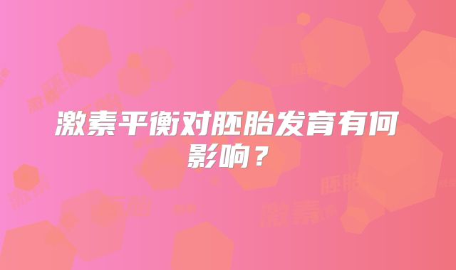 激素平衡对胚胎发育有何影响？