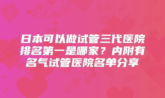 日本可以做试管三代医院排名第一是哪家？内附有名气试管医院名单分享