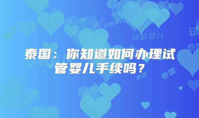 泰国：你知道如何办理试管婴儿手续吗？