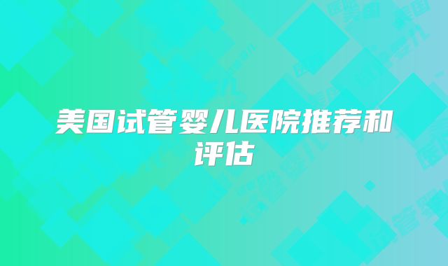 美国试管婴儿医院推荐和评估
