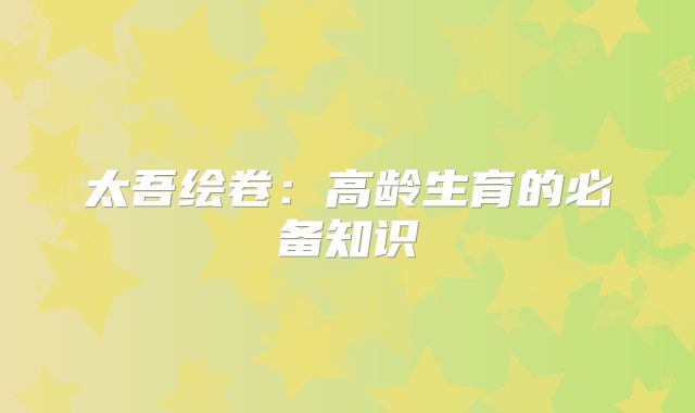 太吾绘卷:高龄生育的必备知识