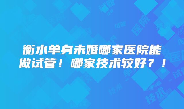 衡水单身未婚哪家医院能做试管！哪家技术较好？！