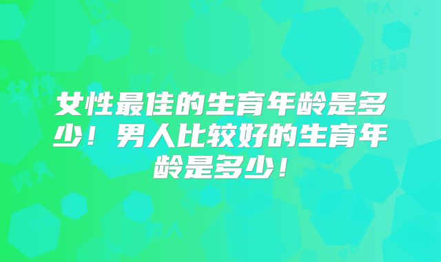 女性最佳的生育年龄是多少!男人比较好的生育年龄是多少!