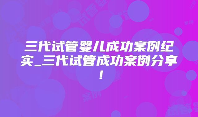 三代试管婴儿成功案例纪实_三代试管成功案例分享！