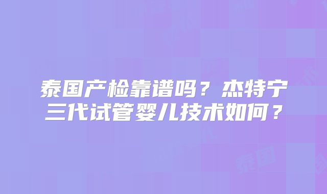 泰国产检靠谱吗？杰特宁三代试管婴儿技术如何？