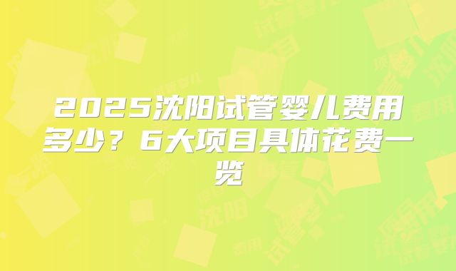 2025沈阳试管婴儿费用多少?6大项目具体花费一览