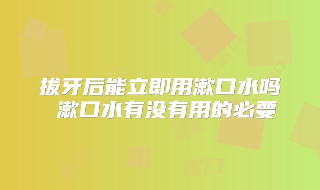 拔牙后能立即用漱口水吗 漱口水有没有用的必要