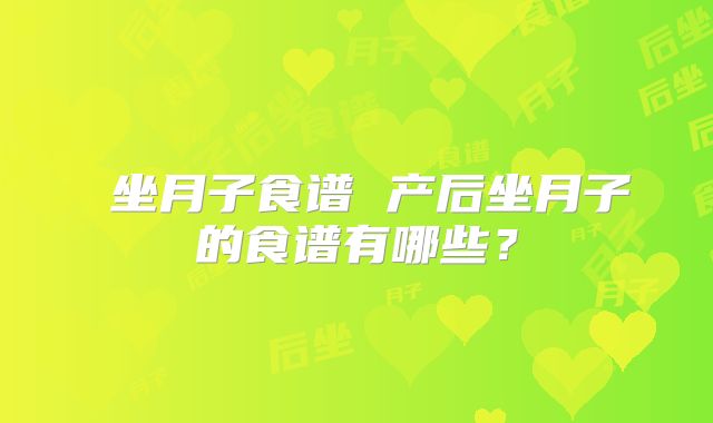 坐月子食谱 产后坐月子的食谱有哪些?