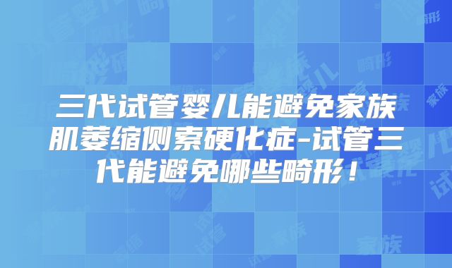 三代试管婴儿能避免家族肌萎缩侧索硬化症-试管三代能避免哪些畸形！