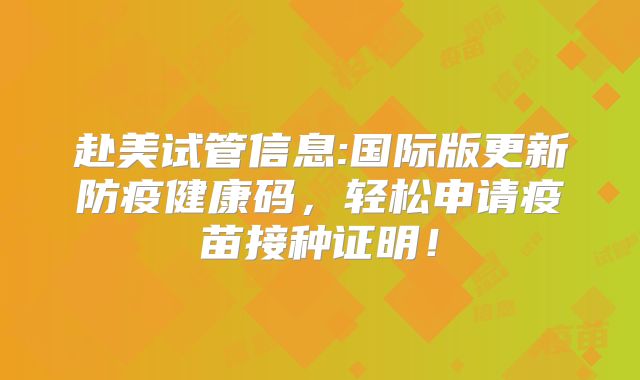 赴美试管信息:国际版更新防疫健康码,轻松申请疫苗接种证明!