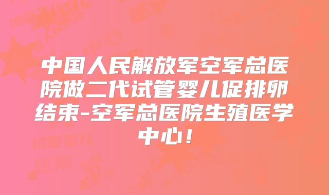 中国人民解放军空军总医院做二代试管婴儿促排卵结束-空军总医院生殖医学中心！