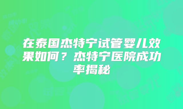 在泰国杰特宁试管婴儿效果如何？杰特宁医院成功率揭秘