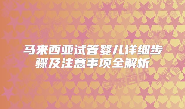 马来西亚试管婴儿详细步骤及注意事项全解析