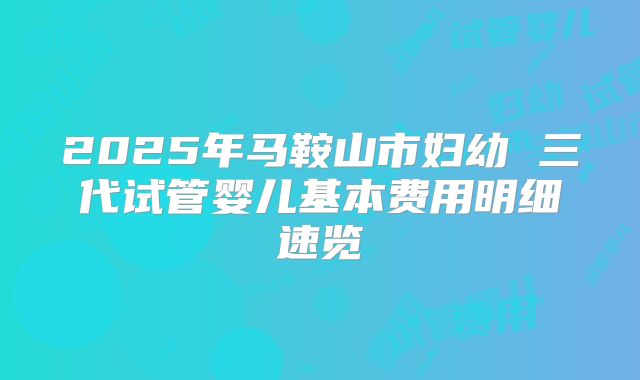 2025年马鞍山市妇幼 三代试管婴儿基本费用明细速览
