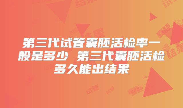 第三代试管囊胚活检率一般是多少 第三代囊胚活检多久能出结果