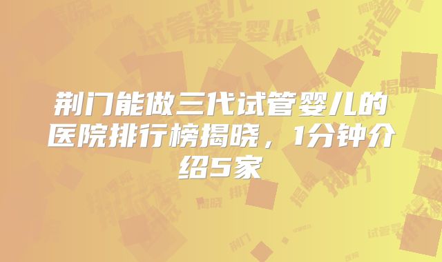 荆门能做三代试管婴儿的医院排行榜揭晓，1分钟介绍5家