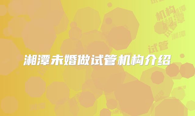 湘潭未婚做试管机构介绍