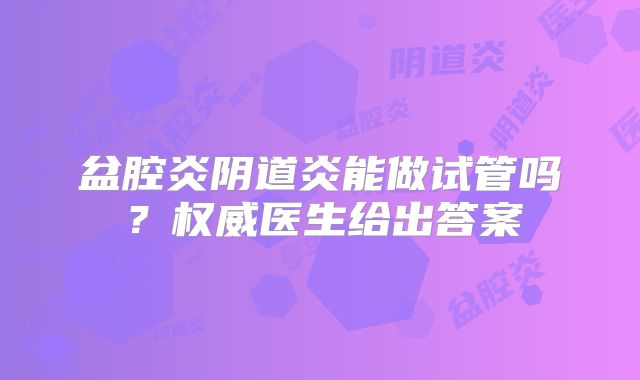 盆腔炎阴道炎能做试管吗？权威医生给出答案