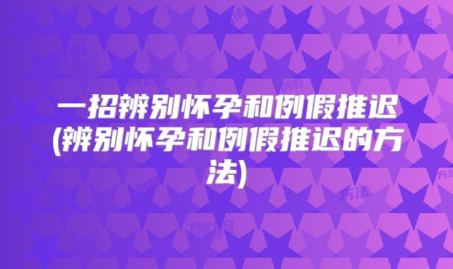 一招辨别怀孕和例假推迟(辨别怀孕和例假推迟的方法)