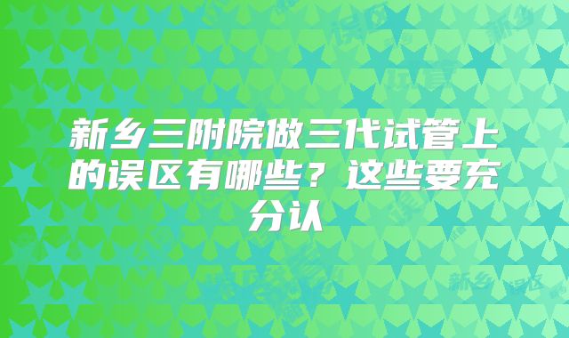 新乡三附院做三代试管上的误区有哪些?这些要充分认
